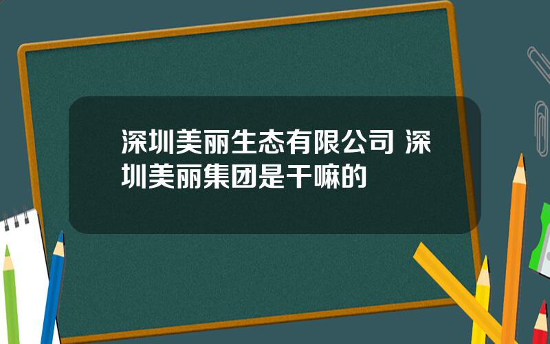 深圳美丽生态有限公司 深圳美丽集团是干嘛的